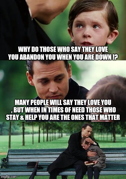 This is something no one should learn the hard way !  | WHY DO THOSE WHO SAY THEY LOVE YOU ABANDON YOU WHEN YOU ARE DOWN !? MANY PEOPLE WILL SAY THEY LOVE YOU ,
BUT WHEN IN TIMES OF NEED THOSE WHO STAY & HELP YOU ARE THE ONES THAT MATTER | image tagged in memes,finding neverland,truth | made w/ Imgflip meme maker