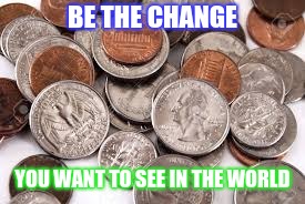 Spare Change | BE THE CHANGE; YOU WANT TO SEE IN THE WORLD | image tagged in spare change,ghandi,inspirational,quote,pun,punny | made w/ Imgflip meme maker