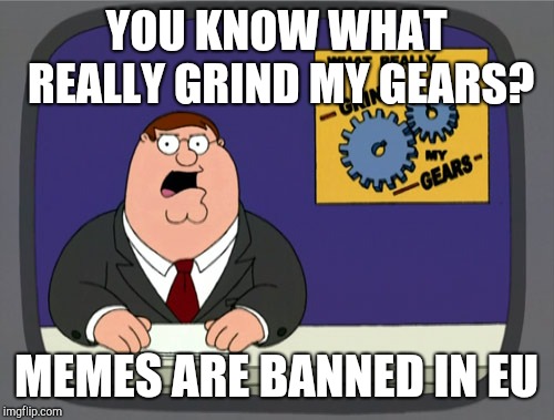 Peter Griffin News Meme | YOU KNOW WHAT REALLY GRIND MY GEARS? MEMES ARE BANNED IN EU | image tagged in memes,peter griffin news | made w/ Imgflip meme maker