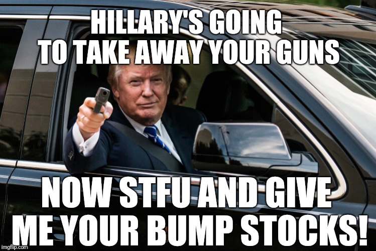 trump gun | HILLARY'S GOING TO TAKE AWAY YOUR GUNS NOW STFU AND GIVE ME YOUR BUMP STOCKS! | image tagged in trump gun,scumbag | made w/ Imgflip meme maker