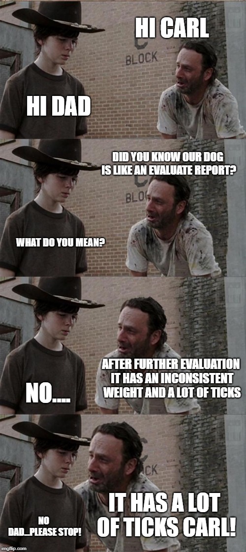 Rick and Carl Long Meme | HI CARL; HI DAD; DID YOU KNOW OUR DOG IS LIKE AN EVALUATE REPORT? WHAT DO YOU MEAN? AFTER FURTHER EVALUATION IT HAS AN INCONSISTENT WEIGHT AND A LOT OF TICKS; NO.... IT HAS A LOT OF TICKS CARL! NO DAD...PLEASE STOP! | image tagged in memes,rick and carl long | made w/ Imgflip meme maker