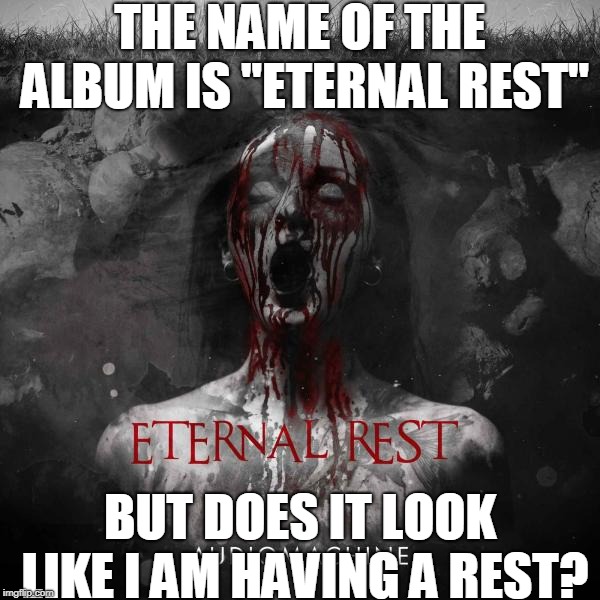 A Rant About Audiomachine | THE NAME OF THE ALBUM IS "ETERNAL REST"; BUT DOES IT LOOK LIKE I AM HAVING A REST? | image tagged in memes | made w/ Imgflip meme maker