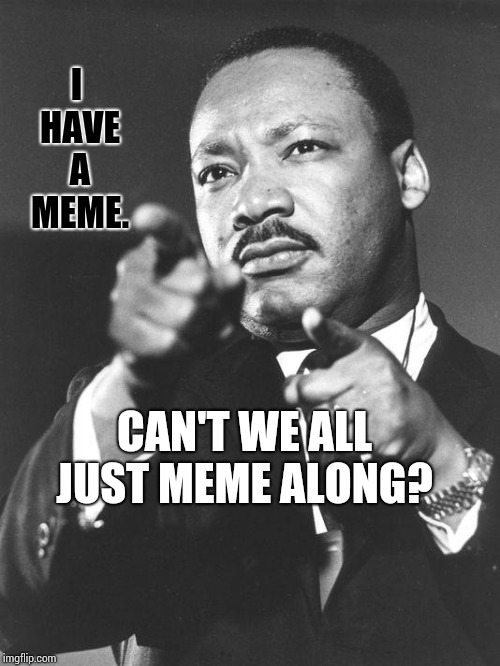Please Forgive Me.  I Mean No Disrespect. |  I HAVE A MEME. CAN'T WE ALL JUST MEME ALONG? | image tagged in martin luther king jr,memes,meme,respect,getting respect giving respect,i love it when a plan comes together | made w/ Imgflip meme maker