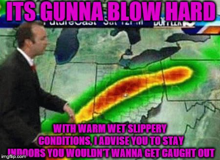 ITS GUNNA BLOW HARD WITH WARM WET SLIPPERY CONDITIONS, I ADVISE YOU TO STAY INDOORS YOU WOULDN'T WANNA GET CAUGHT OUT | made w/ Imgflip meme maker