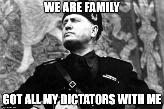 mussolini | WE ARE FAMILY; GOT ALL MY DICTATORS WITH ME | image tagged in mussolini | made w/ Imgflip meme maker