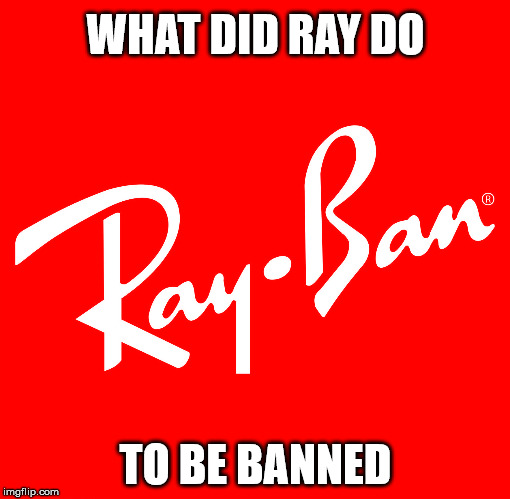 Ban everything! | WHAT DID RAY DO; TO BE BANNED | image tagged in ray ban,memes,banned,x all the y | made w/ Imgflip meme maker
