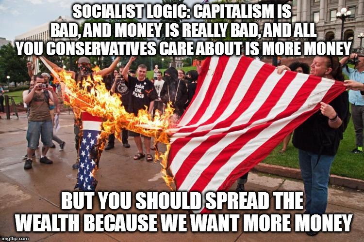 Socialism is slavery | SOCIALIST LOGIC: CAPITALISM IS BAD, AND MONEY IS REALLY BAD, AND ALL YOU CONSERVATIVES CARE ABOUT IS MORE MONEY; BUT YOU SHOULD SPREAD THE WEALTH BECAUSE WE WANT MORE MONEY | image tagged in memes,socialist logic | made w/ Imgflip meme maker