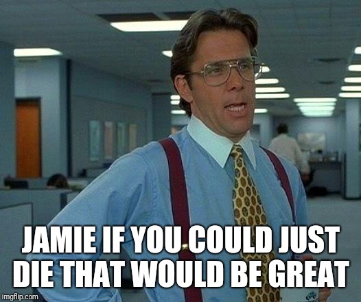 That Would Be Great Meme | JAMIE IF YOU COULD JUST DIE THAT WOULD BE GREAT | image tagged in memes,that would be great | made w/ Imgflip meme maker