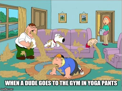 Family Guy Puke | WHEN A DUDE GOES TO THE GYM IN YOGA PANTS | image tagged in family guy puke | made w/ Imgflip meme maker