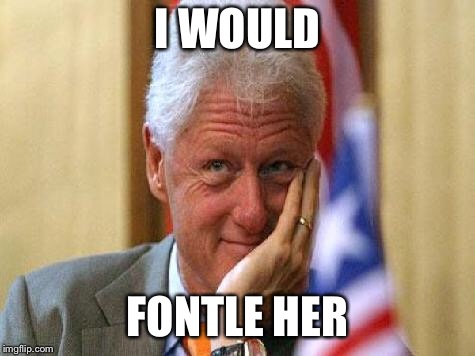 smiling bill clinton | I WOULD FONTLE HER | image tagged in smiling bill clinton | made w/ Imgflip meme maker