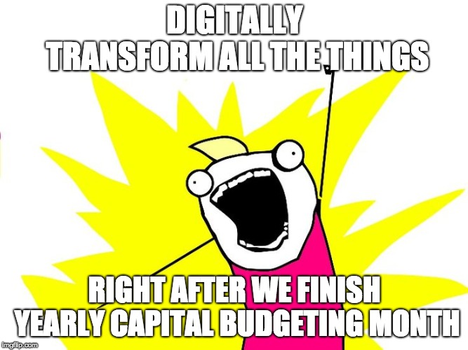 Do all the things | DIGITALLY TRANSFORM ALL THE THINGS; RIGHT AFTER WE FINISH YEARLY CAPITAL BUDGETING MONTH | image tagged in do all the things | made w/ Imgflip meme maker
