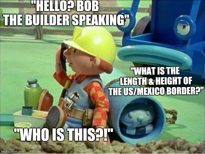"HELLO? BOB THE BUILDER SPEAKING"; "WHAT IS THE LENGTH & HEIGHT OF THE US/MEXICO BORDER?"; "WHO IS THIS?!" | image tagged in bob the builder | made w/ Imgflip meme maker