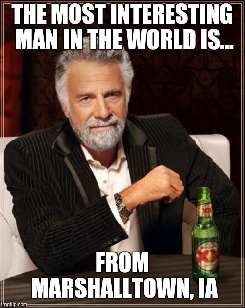 The Most Interesting Man In The World Meme | THE MOST INTERESTING MAN IN THE WORLD IS... FROM MARSHALLTOWN, IA | image tagged in memes,the most interesting man in the world | made w/ Imgflip meme maker