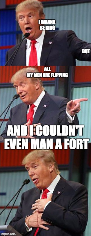 the madness of king trump | I WANNA BE KING 
























































































BUT ALL MY MEN ARE FLIPPING; AND I COULDN'T EVEN MAN A FORT | image tagged in bad pun trump,memes,flipping,manafort | made w/ Imgflip meme maker