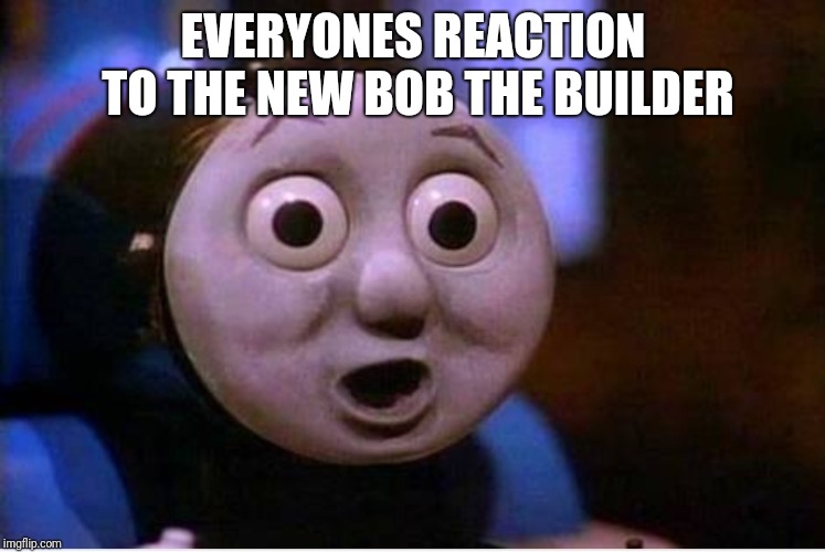 EVERYONES REACTION TO THE NEW BOB THE BUILDER | image tagged in bob the builder,thomas the tank engine | made w/ Imgflip meme maker