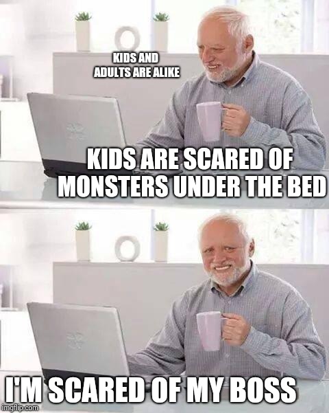 Hide the Pain Harold | KIDS AND ADULTS ARE ALIKE; KIDS ARE SCARED OF MONSTERS UNDER THE BED; I'M SCARED OF MY BOSS | image tagged in memes,hide the pain harold | made w/ Imgflip meme maker