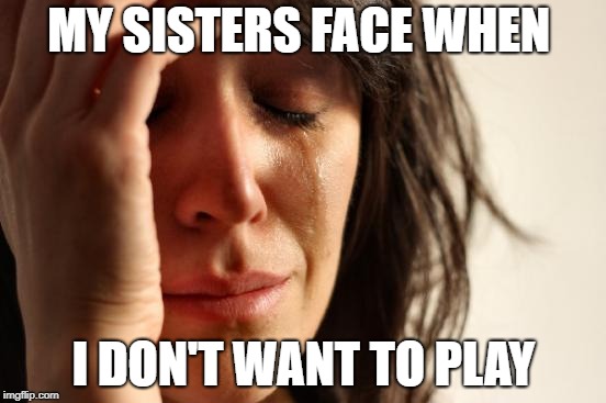 First World Problems | MY SISTERS FACE WHEN; I DON'T WANT TO PLAY | image tagged in memes,first world problems | made w/ Imgflip meme maker