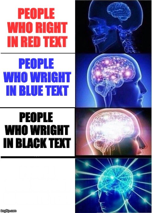Expanding Brain | PEOPLE WHO RIGHT IN RED TEXT; PEOPLE WHO WRIGHT IN BLUE TEXT; PEOPLE WHO WRIGHT IN BLACK TEXT; PEOPLE WHO WRIGHT IN WHITE TEXT | image tagged in memes,expanding brain | made w/ Imgflip meme maker