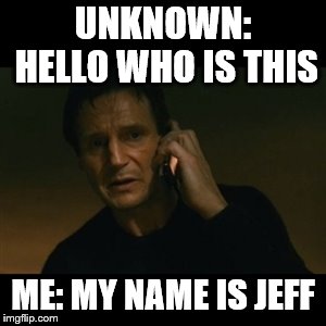 Liam Neeson Taken Meme | UNKNOWN: HELLO WHO IS THIS; ME: MY NAME IS JEFF | image tagged in memes,liam neeson taken | made w/ Imgflip meme maker