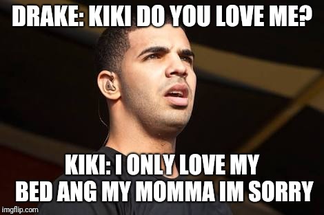 DRAKE: KIKI DO YOU LOVE ME? KIKI: I ONLY LOVE MY BED ANG MY MOMMA IM SORRY | made w/ Imgflip meme maker