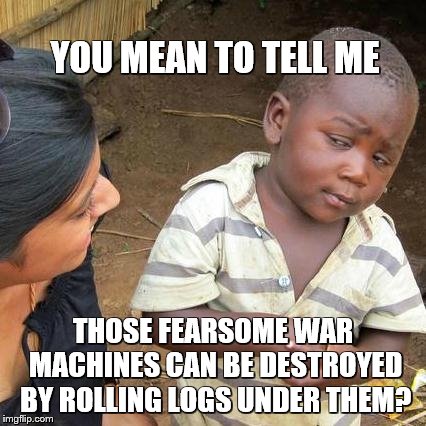 Third World Skeptical Kid Meme | YOU MEAN TO TELL ME THOSE FEARSOME WAR MACHINES CAN BE DESTROYED BY ROLLING LOGS UNDER THEM? | image tagged in memes,third world skeptical kid | made w/ Imgflip meme maker