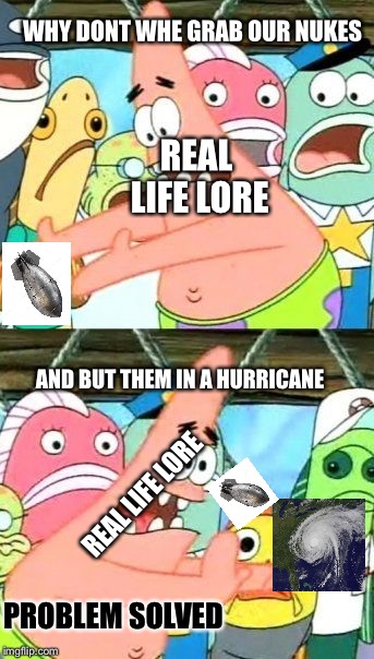 Put It Somewhere Else Patrick Meme | WHY DONT WHE GRAB OUR NUKES; REAL LIFE LORE; AND BUT THEM IN A HURRICANE; REAL LIFE LORE; PROBLEM SOLVED | image tagged in memes,put it somewhere else patrick | made w/ Imgflip meme maker