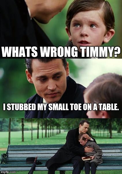 Finding Neverland Meme | WHATS WRONG TIMMY? I STUBBED MY SMALL TOE ON A TABLE. | image tagged in memes,finding neverland | made w/ Imgflip meme maker