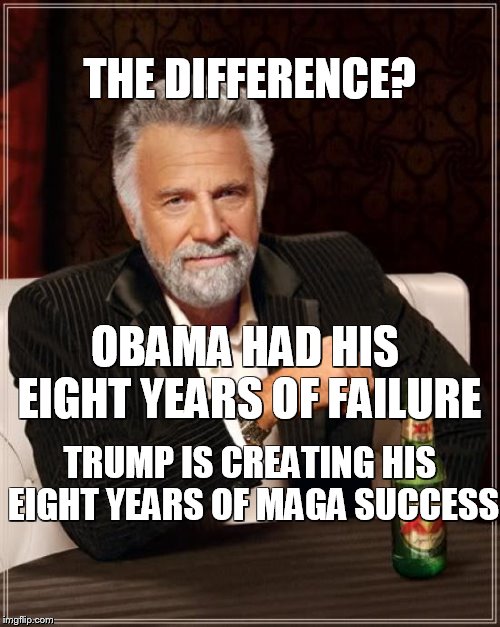The Most Interesting Man In The World | THE DIFFERENCE? OBAMA HAD HIS EIGHT YEARS OF FAILURE; TRUMP IS CREATING HIS EIGHT YEARS OF MAGA SUCCESS | image tagged in memes,the most interesting man in the world | made w/ Imgflip meme maker