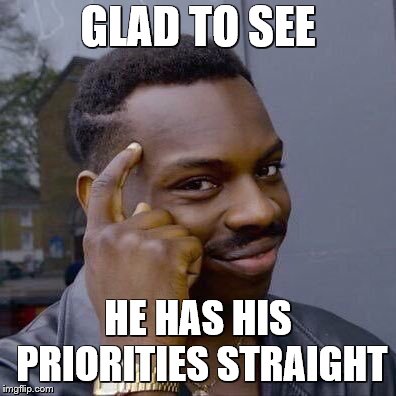 GLAD TO SEE HE HAS HIS PRIORITIES STRAIGHT | image tagged in thinking black guy | made w/ Imgflip meme maker