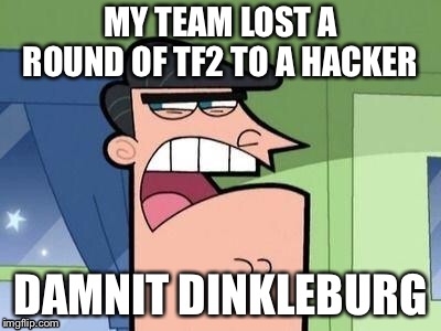 Dinkleburg | MY TEAM LOST A ROUND OF TF2 TO A HACKER; DAMNIT DINKLEBURG | image tagged in dinkleburg | made w/ Imgflip meme maker
