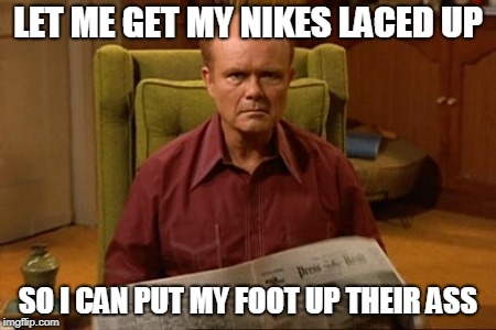 Red Forman | LET ME GET MY NIKES LACED UP SO I CAN PUT MY FOOT UP THEIR ASS | image tagged in red forman | made w/ Imgflip meme maker