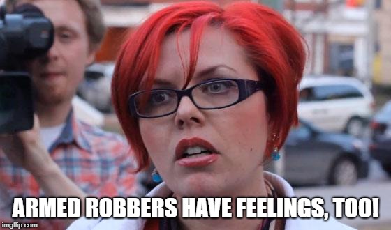 Angry Feminist | ARMED ROBBERS HAVE FEELINGS, TOO! | image tagged in angry feminist | made w/ Imgflip meme maker