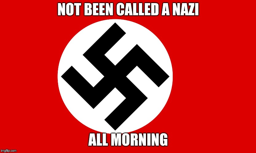 nazi flag |  NOT BEEN CALLED A NAZI; ALL MORNING | image tagged in nazi flag | made w/ Imgflip meme maker
