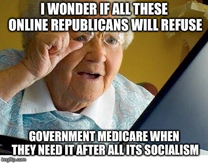 old lady at computer | I WONDER IF ALL THESE ONLINE REPUBLICANS WILL REFUSE GOVERNMENT MEDICARE WHEN THEY NEED IT AFTER ALL ITS SOCIALISM | image tagged in old lady at computer | made w/ Imgflip meme maker