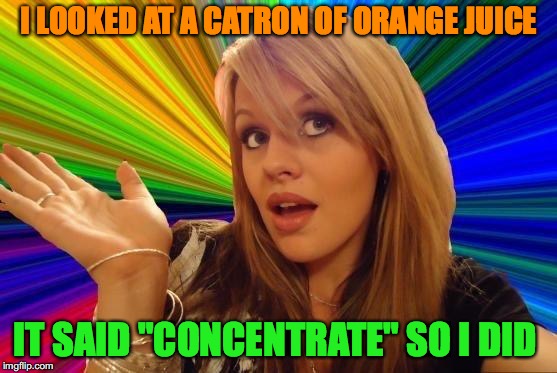 Dumb Blonde Meme | I LOOKED AT A CATRON OF ORANGE JUICE; IT SAID "CONCENTRATE" SO I DID | image tagged in memes,dumb blonde | made w/ Imgflip meme maker