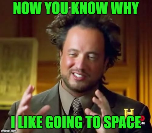 Ancient Aliens Meme | NOW YOU KNOW WHY I LIKE GOING TO SPACE | image tagged in memes,ancient aliens | made w/ Imgflip meme maker