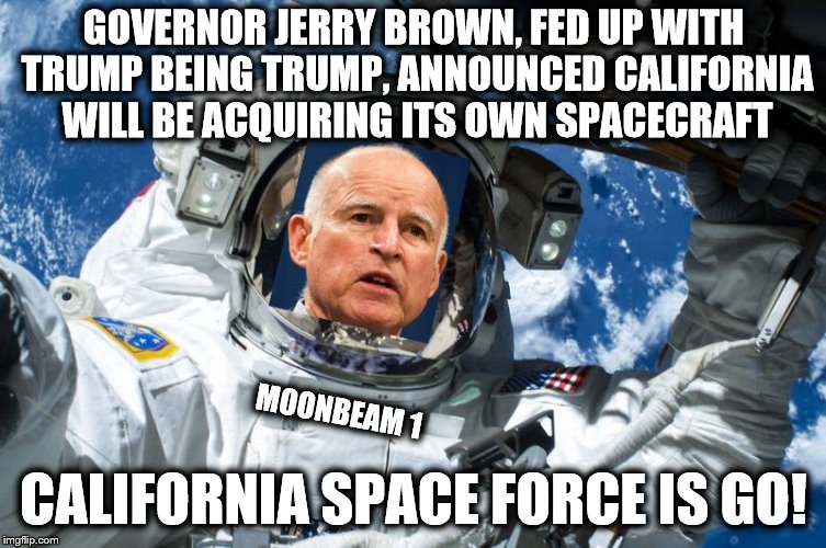 California can afford its own spacecraft about as much as I could! | GOVERNOR JERRY BROWN, FED UP WITH TRUMP BEING TRUMP, ANNOUNCED CALIFORNIA WILL BE ACQUIRING ITS OWN SPACECRAFT; MOONBEAM 1; CALIFORNIA SPACE FORCE IS GO! | image tagged in memes,california,space force,monbeam 1 | made w/ Imgflip meme maker