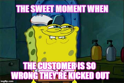 Customer Service Vengence | THE SWEET MOMENT WHEN; THE CUSTOMER IS SO WRONG THEY'RE KICKED OUT | image tagged in memes,customer service vengence,customer is wrong,spongebob | made w/ Imgflip meme maker