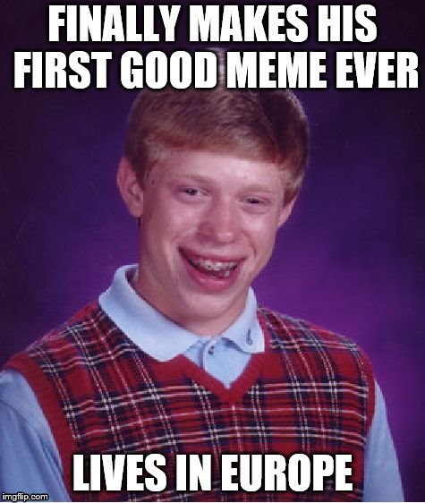 Bad Luck Brian Meme | FINALLY MAKES HIS FIRST GOOD MEME EVER; LIVES IN EUROPE | image tagged in memes,bad luck brian | made w/ Imgflip meme maker