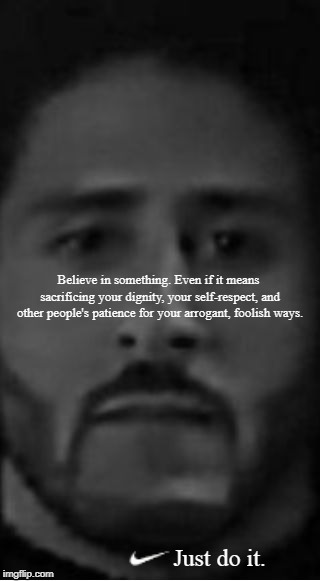 Are we still doing these? - this is the 'Truth in Advertising' version. | Believe in something. Even if it means sacrificing your dignity, your self-respect, and other people's patience for your arrogant, foolish ways. Just do it. | image tagged in colin kaepernick nike ad blank poster,memes,nike,colin kaepernick,believe in something,truth in advertising | made w/ Imgflip meme maker