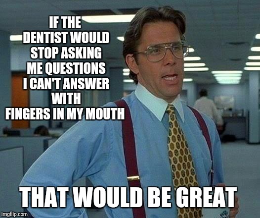 That Would Be Great | IF THE DENTIST WOULD STOP ASKING ME QUESTIONS I CAN'T ANSWER WITH FINGERS IN MY MOUTH; THAT WOULD BE GREAT | image tagged in memes,that would be great,dentist,funny | made w/ Imgflip meme maker