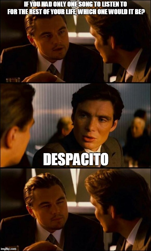 Di Caprio Inception | IF YOU HAD ONLY ONE SONG TO LISTEN TO FOR THE REST OF YOUR LIFE, WHICH ONE WOULD IT BE? DESPACITO | image tagged in di caprio inception | made w/ Imgflip meme maker