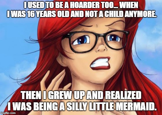 Ariel Intense | I USED TO BE A HOARDER TOO... WHEN I WAS 16 YEARS OLD AND NOT A CHILD ANYMORE. THEN I GREW UP AND REALIZED I WAS BEING A SILLY LITTLE MERMAID. | image tagged in ariel intense | made w/ Imgflip meme maker