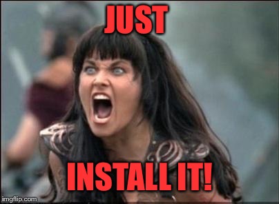 Angry Xena | JUST INSTALL IT! | image tagged in angry xena | made w/ Imgflip meme maker
