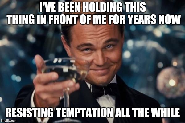 Leonardo Dicaprio Cheers Meme | I'VE BEEN HOLDING THIS THING IN FRONT OF ME FOR YEARS NOW RESISTING TEMPTATION ALL THE WHILE | image tagged in memes,leonardo dicaprio cheers | made w/ Imgflip meme maker