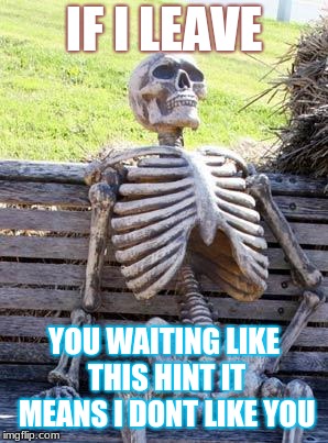 Waiting Skeleton | IF I LEAVE; YOU WAITING LIKE THIS HINT IT MEANS I DONT LIKE YOU | image tagged in memes,waiting skeleton | made w/ Imgflip meme maker