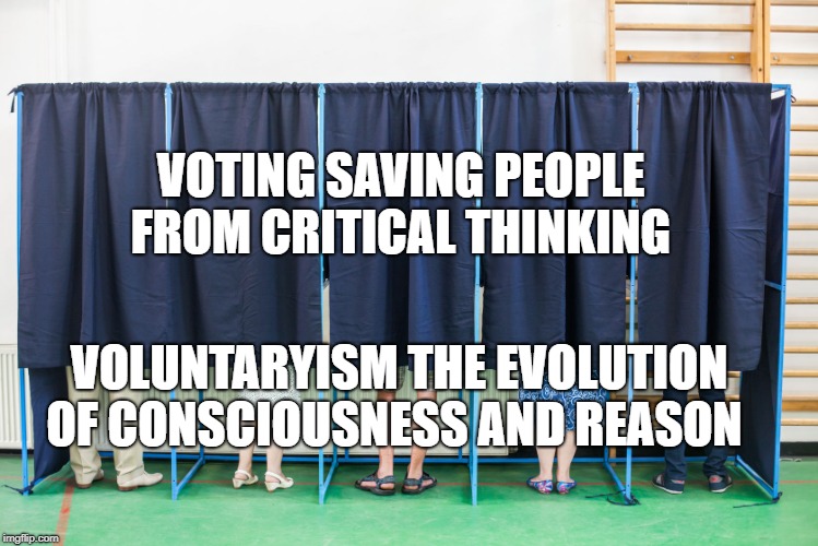 voting booth | VOTING SAVING PEOPLE FROM CRITICAL THINKING; VOLUNTARYISM THE EVOLUTION OF CONSCIOUSNESS AND REASON | image tagged in voting booth | made w/ Imgflip meme maker