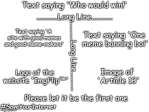 EU, why u do dis | Text saying 'Who would win!'; ...........Long Line........... Text saying 'A site with good memes and good meme-makers'; Text saying 'One meme banning boi'; ...........Long Line........... Image of 'Article 13'; Logo of the website 'ImgFlip™'; Please let it be the first one; #SaveYourInternet | image tagged in blank white template,who would win,article 13 | made w/ Imgflip meme maker