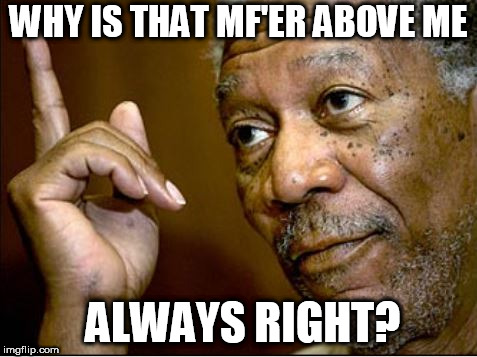 always Freakin right! | WHY IS THAT MF'ER ABOVE ME; ALWAYS RIGHT? | image tagged in morgan freeman,hes right,you,know | made w/ Imgflip meme maker