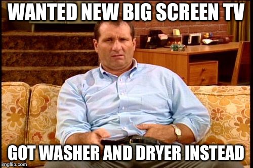 al bundy | WANTED NEW BIG SCREEN TV; GOT WASHER AND DRYER INSTEAD | image tagged in al bundy | made w/ Imgflip meme maker